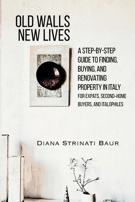 Old Walls New Lives: A Step-by-Step Guide to Finding, Buying, and Renovating Property in Italy by Strinati Baur, Diana