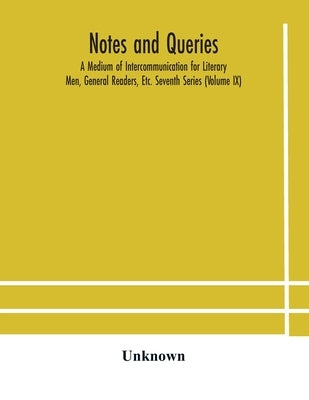 Notes And Queries; A Medium Of Intercommunication For Literary Men, General Readers, Etc. Seventh Series (Volume Ix) by Unknown