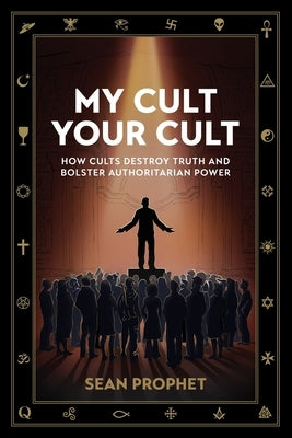 My Cult Your Cult: How Cults Destroy Truth and Bolster Authoritarian Power by Prophet, Sean