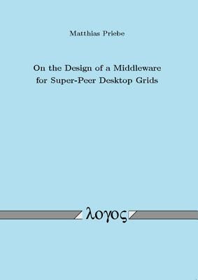 On the Design of a Middleware for Super-Peer Desktop Grids by Priebe, Matthias