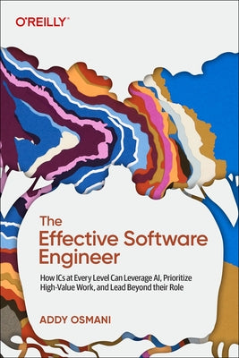The Effective Software Engineer: How ICS at Every Level Can Leverage Ai, Prioritize High-Value Work, and Lead Beyond Their Role by Osmani, Addy