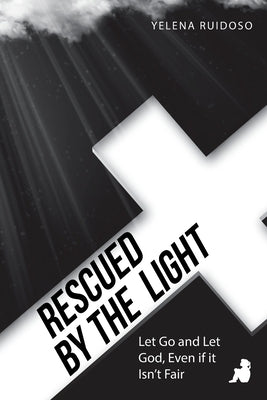 Rescued by the Light: Let Go and Let God, Even If It Isn't Fair by Ruidoso, Yelena