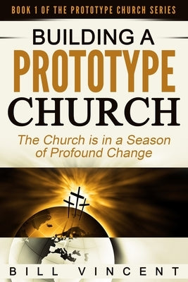 Building a Prototype Church: The Church Is in a Season of Profound of Change by Vincent, Bill