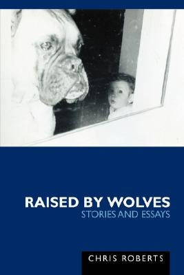 Raised by Wolves: Stories and Essays by Roberts, Chris Etc
