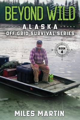 Beyond Wild: The Alaska Off Grid Survival Series by Martin, Miles