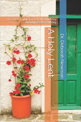 A Holy Lent: A Lenten Guide for Ash Wednesday through Easter Sunday by Newman, Deborah