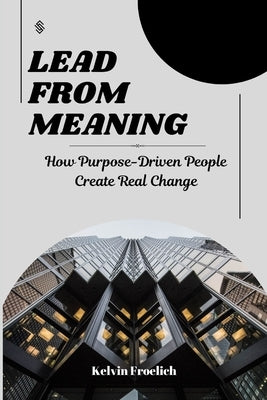 Lead from Meaning: How Purpose-Driven People Create Real Change by Froelich, Kelvin