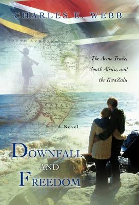 Downfall and Freedom: A Novel about the Arms Trade, South Africa, and the Kwazulu by Webb, Charles E.