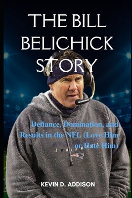 The Bill Belichick Story: Defiance, Domination, and Results in the NFL (Love Him or Hate Him) by Addison, Kevin D.