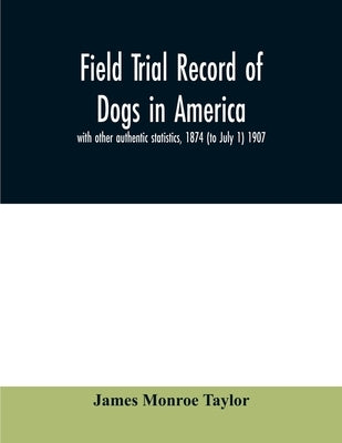 Field trial record of dogs in America: with other authentic statistics, 1874 (to July 1) 1907 by Monroe Taylor, James