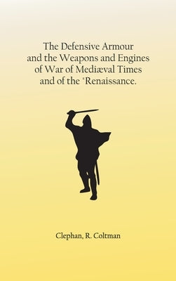 The Defensive Armour and the Weapons and Engines of War of Mediæval Times, and of the "Renaissance. by Clephan, R. Coltman