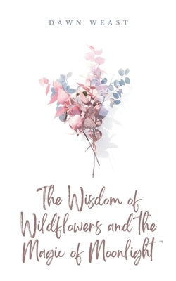 The Wisdom of Wildflowers and the Magic of Moonlight by Weast, Dawn