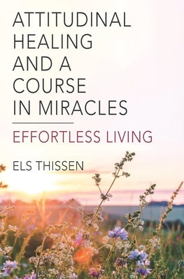 Attitudinal Healing and A Course in Miracles: Effortless living by Thissen, Els