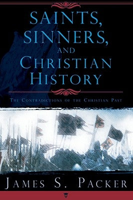 Saints, Sinners, and Christian History: The Contradictions of the Christian Past by Packer, James S.