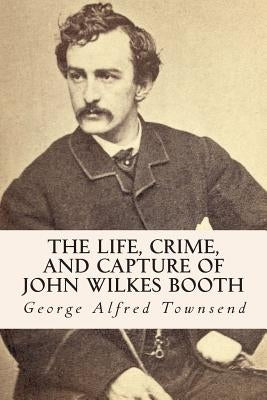 The Life, Crime, and Capture of John Wilkes Booth by Alfred Townsend, George