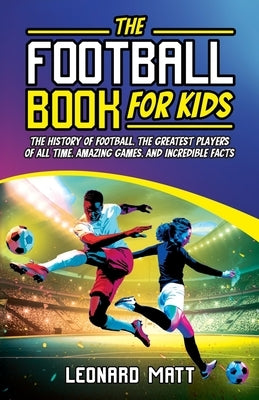 The Football Book for Kids: The History of Football, the Greatest Players of All Time, Amazing Games, and Incredible Facts by Matt, Leonard
