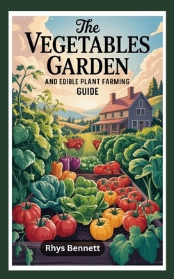 The Vegetables Garden and Edible Plant Farming Guide by Bennett, Rhys