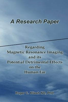 A Research Paper: Regarding the Magnetic Resonance Imaging Instrument And its Potential Detrimental Effects on the Human Ear by Kliesh, Roger C.