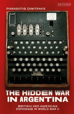 The Hidden War in Argentina: British and American Espionage in World War II by Dimitrakis, Panagiotis