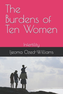 The Burdens of Ten Women: Infertility by Ozed-Williams, Ijeoma C.