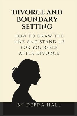 Divorce and boundary setting: how to draw the line and stand up for yourself after divorce by Hall, Debra