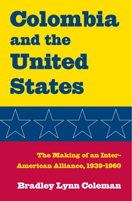 Colombia and the United States: The Making of an Inter-American Alliance, 1939-1960 by Coleman