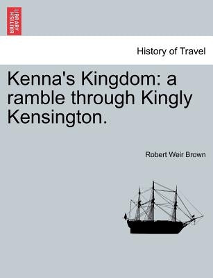 Kenna's Kingdom: A Ramble Through Kingly Kensington. by Brown, Robert Weir