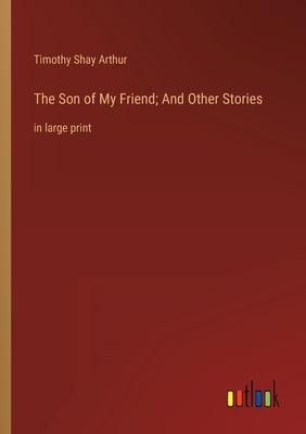 The Son of My Friend; And Other Stories: in large print by Arthur, Timothy Shay