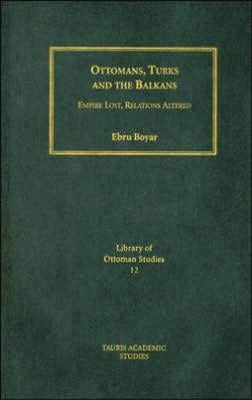 Ottomans, Turks and the Balkans: Empire Lost, Relations Altered by Boyar, Ebru