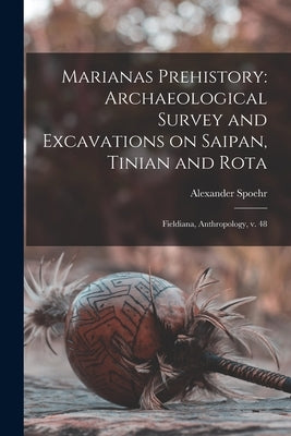 Marianas Prehistory: Archaeological Survey and Excavations on Saipan, Tinian and Rota: Fieldiana, Anthropology, v. 48 by Spoehr, Alexander