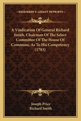 A Vindication Of General Richard Smith, Chairman Of The Select Committee Of The House Of Commons, As To His Competency (1783) by Price, Joseph