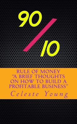 90/10 Rule of Money: A Brief Thoughts on How to Build a Profitable Business by Young F., Celeste