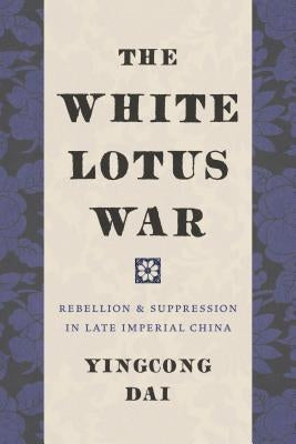 The White Lotus War: Rebellion and Suppression in Late Imperial China by Dai, Yingcong