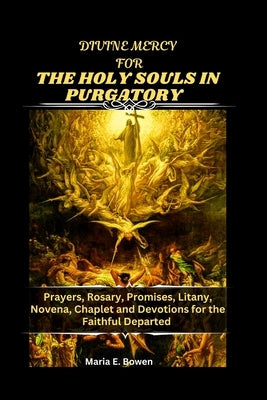 Divine Mercy for the Holy Souls in Purgatory: Prayers, Rosary, Promises, Litany, Novena, Chaplet and Devotions for the Faithful Departed by E. Bowen, Maria