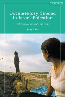 Documentary Cinema in Israel-Palestine: Performance, the Body, the Home by Bahar, Shirly