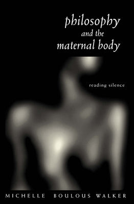 Philosophy and the Maternal Body: Reading Silence by Boulous Walker, Michelle