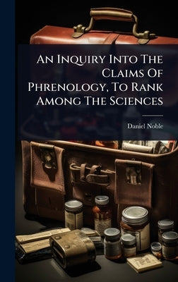 An Inquiry Into The Claims Of Phrenology, To Rank Among The Sciences by Noble, Daniel