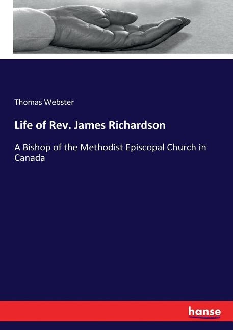 Life of Rev. James Richardson: A Bishop of the Methodist Episcopal Church in Canada by Webster, Thomas