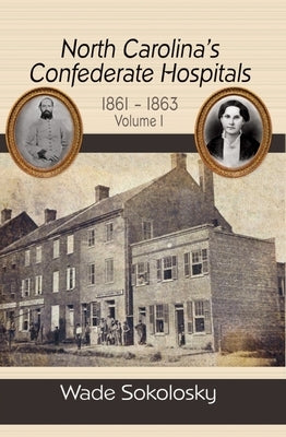 North Carolina's Confederate Hospitals, 1861-1863: Volume I: 1861-1863 by Sokolosky, Wade
