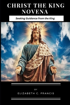 Christ the King Novena: Seeking Guidance from the King by Francis, Elizabeth C.
