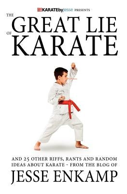 The Great Lie of Karate: and 25 Other Riffs, Rants and Random Ideas about Karate by Enkamp, Jesse