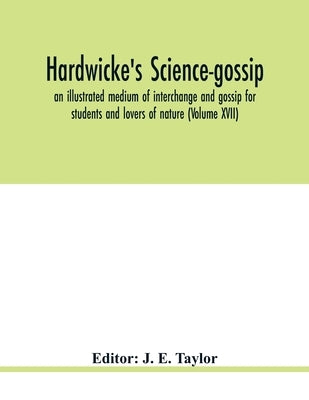 Hardwicke's science-gossip: an illustrated medium of interchange and gossip for students and lovers of nature (Volume XVII) by E. Taylor, J.