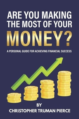 Are You Making the Most of Your Money?: A Personal Guide for Achieving Financial Success by Pierce, Christopher Truman