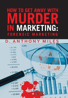 How to Get Away with Murder in Marketing: Forensic Marketing by Miles, D. Anthony