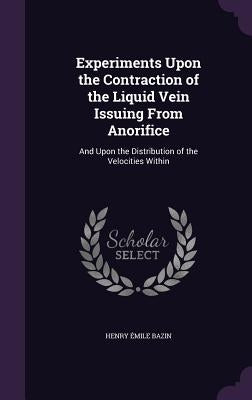 Experiments Upon the Contraction of the Liquid Vein Issuing From Anorifice: And Upon the Distribution of the Velocities Within by Bazin, Henry Émile
