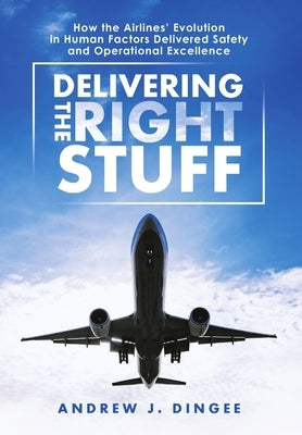Delivering the Right Stuff: How the Airlines' Evolution in Human Factors Delivered Safety and Operational Excellence by Dingee, Andrew J.