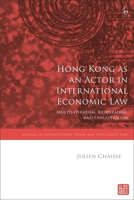 Hong Kong as an Actor in International Economic Law: Multilateralism, Bilateralism, and Unilateralism by Chaisse, Julien
