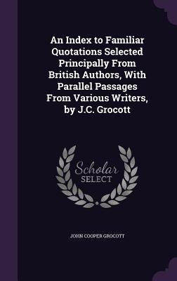 An Index to Familiar Quotations Selected Principally From British Authors, With Parallel Passages From Various Writers, by J.C. Grocott by Grocott, John Cooper