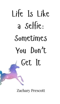 Life Is Like a Selfie: Sometimes You Don't Get It by Prescott, Zachary