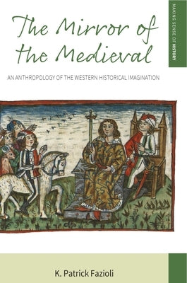 The Mirror of the Medieval: An Anthropology of the Western Historical Imagination by Fazioli, K. Patrick